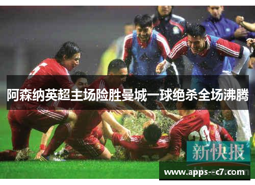 阿森纳英超主场险胜曼城一球绝杀全场沸腾