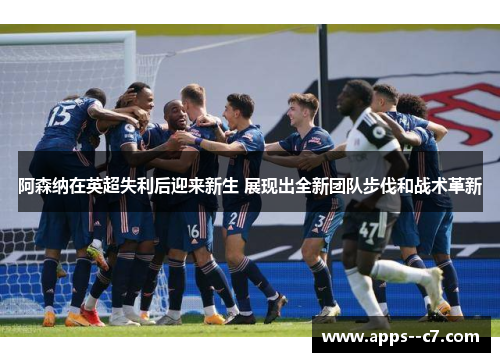 阿森纳在英超失利后迎来新生 展现出全新团队步伐和战术革新
