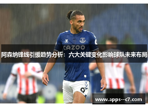 阿森纳锋线引援趋势分析：六大关键变化影响球队未来布局