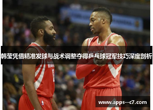 韩莹凭借精准发球与战术调整夺得乒乓球冠军技巧深度剖析