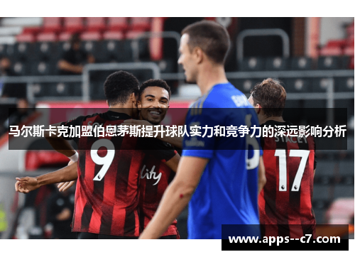 马尔斯卡克加盟伯恩茅斯提升球队实力和竞争力的深远影响分析