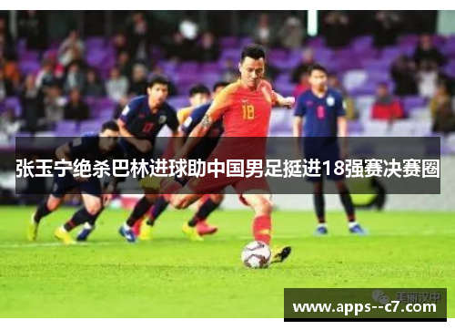 张玉宁绝杀巴林进球助中国男足挺进18强赛决赛圈