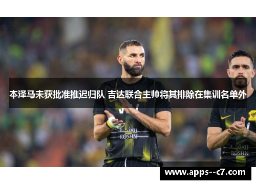 本泽马未获批准推迟归队 吉达联合主帅将其排除在集训名单外 本泽马未获批准推迟归队 吉达联合主帅将其排除在集训名单外