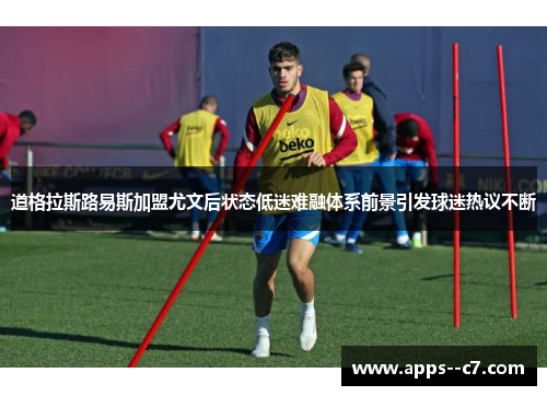 道格拉斯路易斯加盟尤文后状态低迷难融体系前景引发球迷热议不断