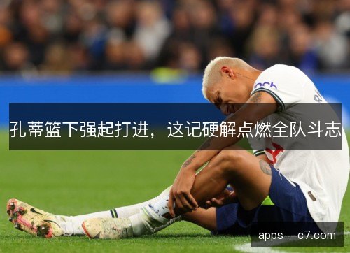 孔蒂篮下强起打进，这记硬解点燃全队斗志