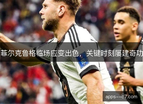 菲尔克鲁格临场应变出色,关键时刻屡建奇功 菲尔克鲁格临场应变出色,关键时刻屡建奇功